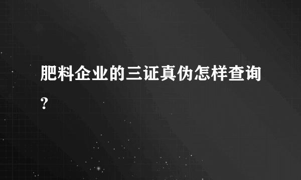 肥料企业的三证真伪怎样查询?