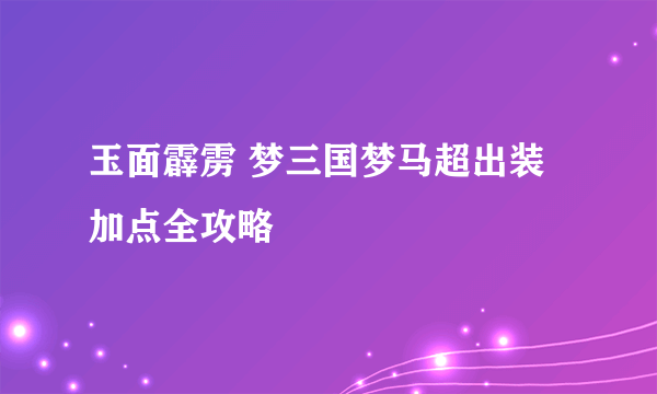 玉面霹雳 梦三国梦马超出装加点全攻略