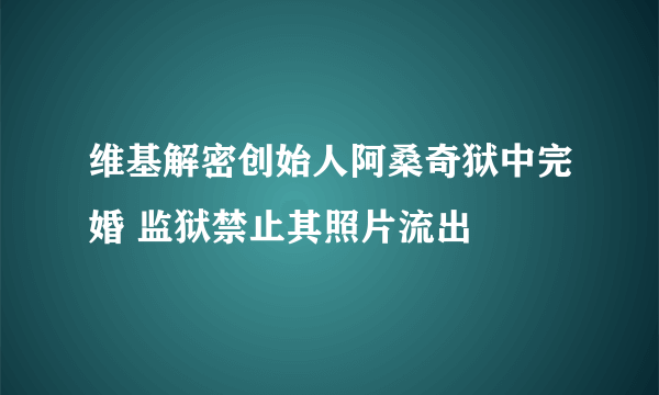 维基解密创始人阿桑奇狱中完婚 监狱禁止其照片流出