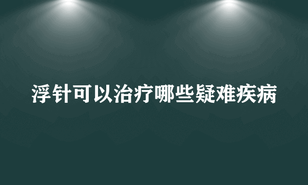 浮针可以治疗哪些疑难疾病