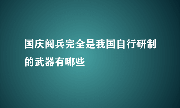 国庆阅兵完全是我国自行研制的武器有哪些