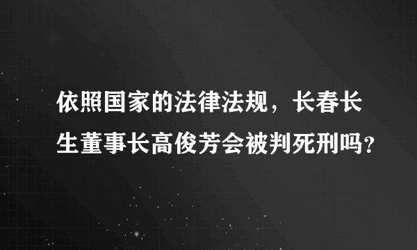 依照国家的法律法规，长春长生董事长高俊芳会被判死刑吗？