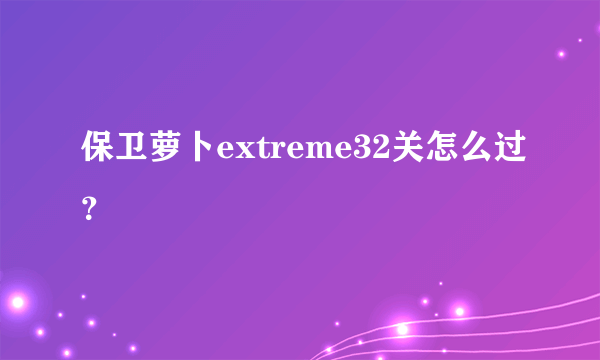 保卫萝卜extreme32关怎么过？