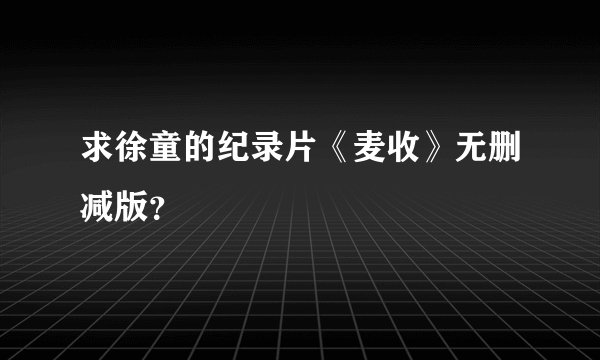 求徐童的纪录片《麦收》无删减版？