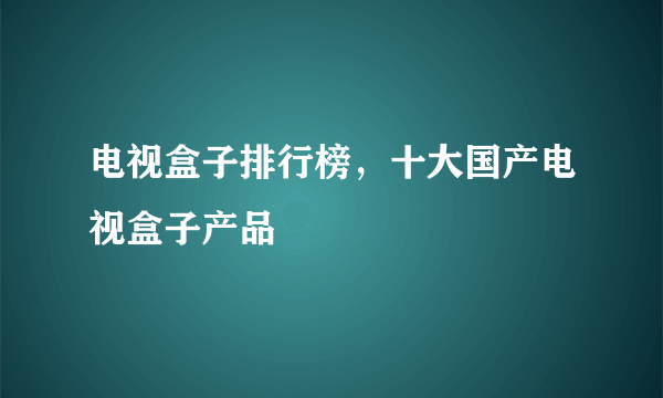 电视盒子排行榜，十大国产电视盒子产品