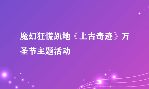 魔幻狂慌趴地《上古奇迹》万圣节主题活动