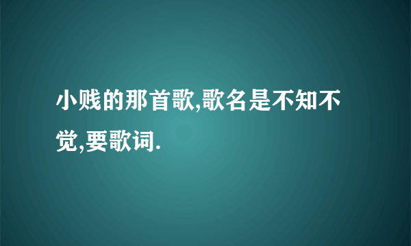 小贱的那首歌,歌名是不知不觉,要歌词.