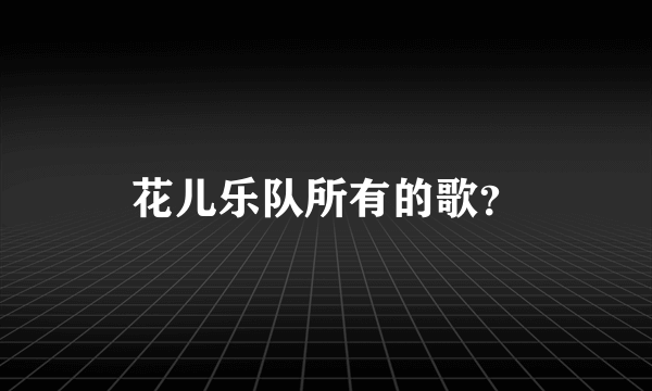 花儿乐队所有的歌？