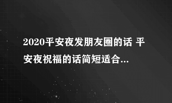 2020平安夜发朋友圈的话 平安夜祝福的话简短适合朋友圈2020