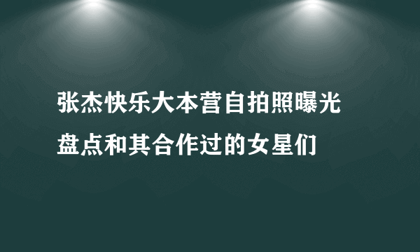 张杰快乐大本营自拍照曝光 盘点和其合作过的女星们