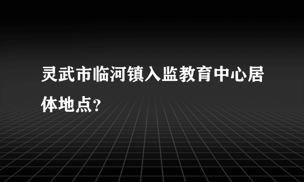 灵武市临河镇入监教育中心居体地点？