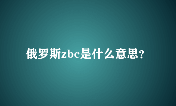 俄罗斯zbc是什么意思？