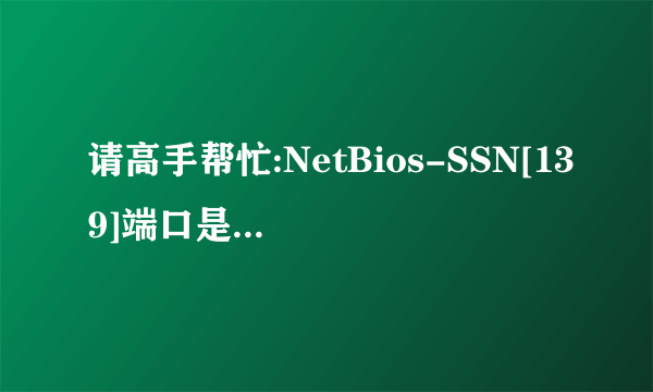 请高手帮忙:NetBios-SSN[139]端口是什么端口?肿么关闭