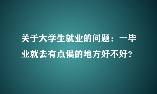 关于大学生就业的问题：一毕业就去有点偏的地方好不好？