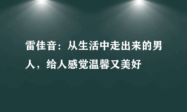 雷佳音：从生活中走出来的男人，给人感觉温馨又美好