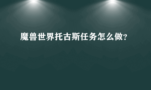 魔兽世界托古斯任务怎么做？