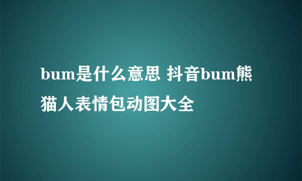 bum是什么意思 抖音bum熊猫人表情包动图大全