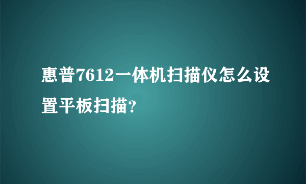 惠普7612一体机扫描仪怎么设置平板扫描？