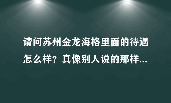 请问苏州金龙海格里面的待遇怎么样？真像别人说的那样垃圾么？在里面上过班的能告诉我么！