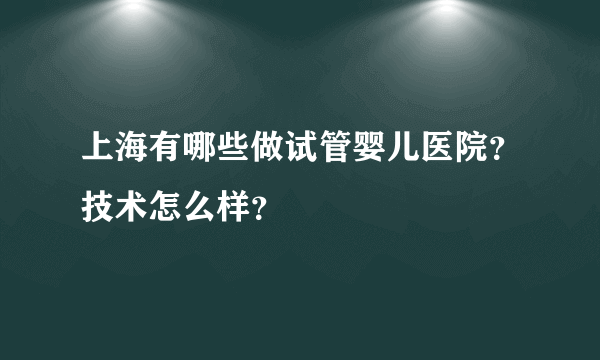 上海有哪些做试管婴儿医院？技术怎么样？