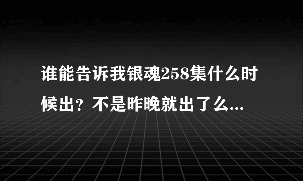 谁能告诉我银魂258集什么时候出？不是昨晚就出了么？怎么到现在还没有，不会停更了吧？