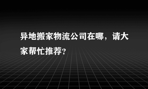 异地搬家物流公司在哪，请大家帮忙推荐？