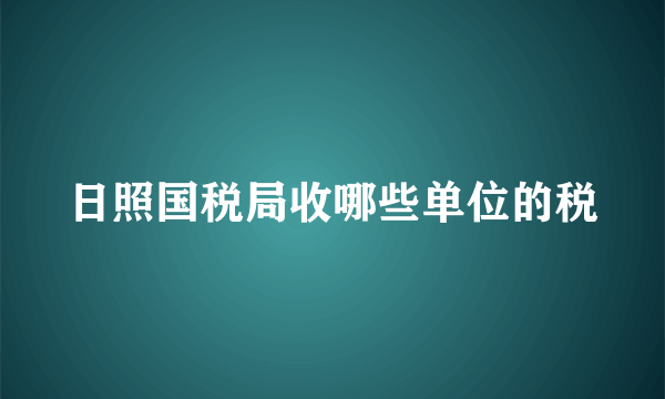 日照国税局收哪些单位的税