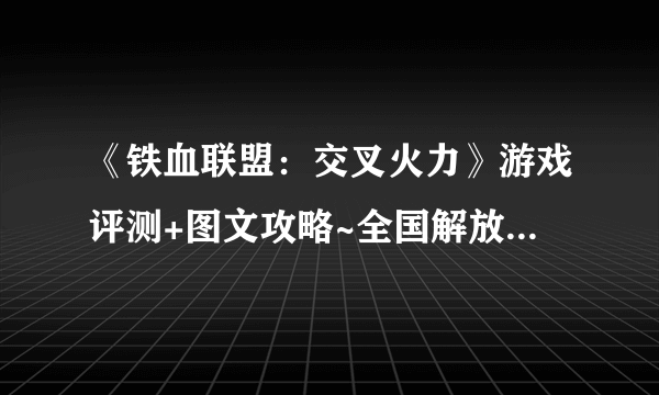 《铁血联盟：交叉火力》游戏评测+图文攻略~全国解放，圣战终结~【游侠攻略组】