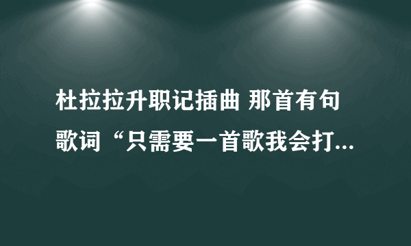 杜拉拉升职记插曲 那首有句歌词“只需要一首歌我会打动你 只需要一首歌我的心在听 燃烧彼此的旋律 让他变