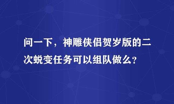 问一下，神雕侠侣贺岁版的二次蜕变任务可以组队做么？