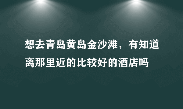 想去青岛黄岛金沙滩，有知道离那里近的比较好的酒店吗