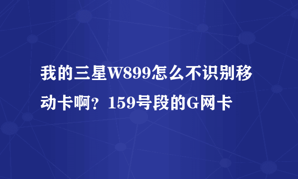 我的三星W899怎么不识别移动卡啊？159号段的G网卡