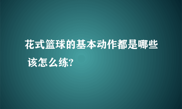 花式篮球的基本动作都是哪些 该怎么练?