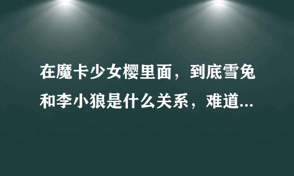 在魔卡少女樱里面，到底雪兔和李小狼是什么关系，难道小狼喜欢雪兔？还是另有原因