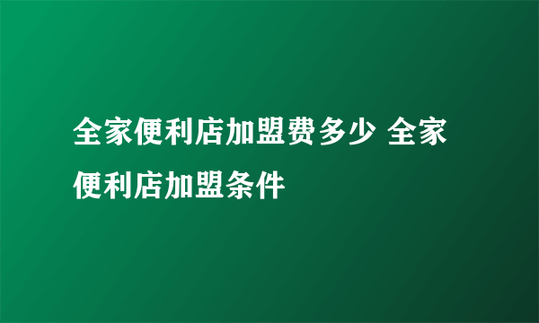 全家便利店加盟费多少 全家便利店加盟条件