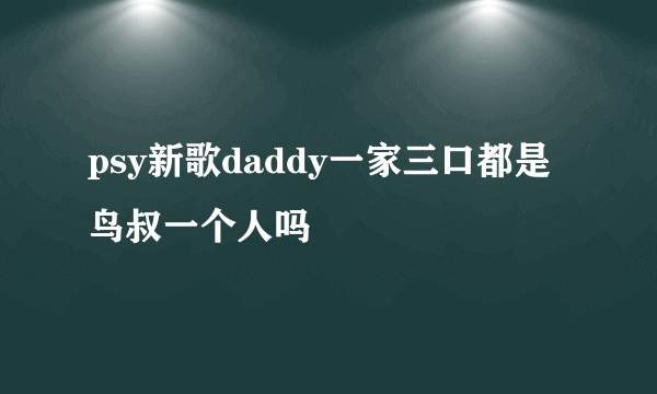 psy新歌daddy一家三口都是鸟叔一个人吗