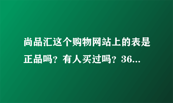 尚品汇这个购物网站上的表是正品吗？有人买过吗？360也不提示是危险网站。在线求答案。