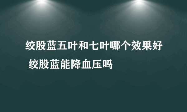 绞股蓝五叶和七叶哪个效果好 绞股蓝能降血压吗