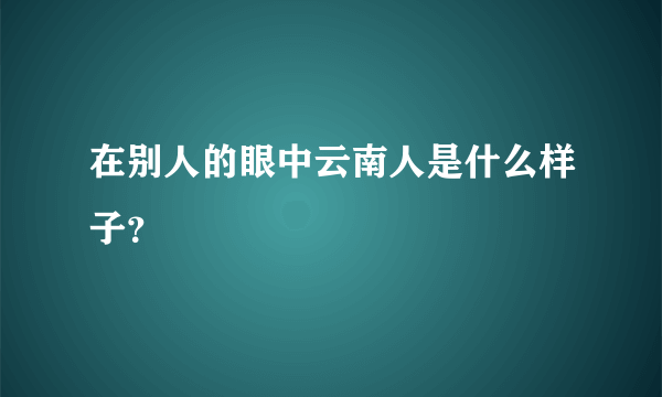 在别人的眼中云南人是什么样子？