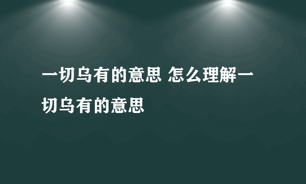 一切乌有的意思 怎么理解一切乌有的意思