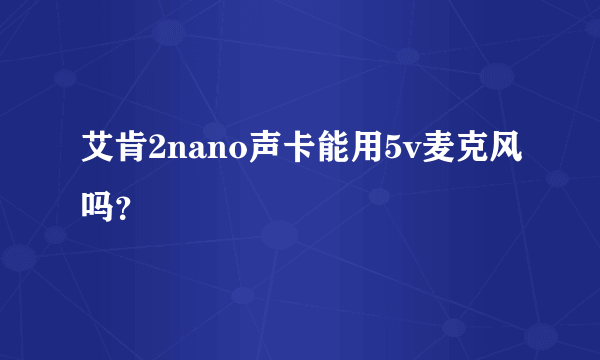 艾肯2nano声卡能用5v麦克风吗？