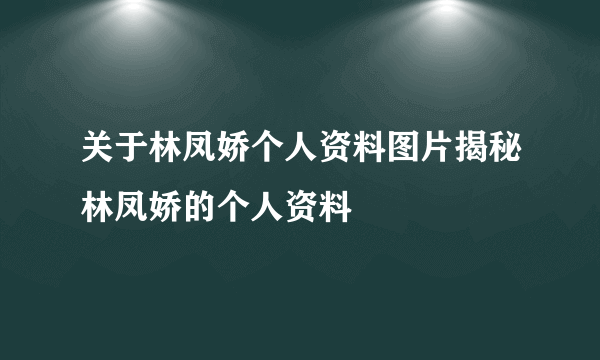 关于林凤娇个人资料图片揭秘林凤娇的个人资料