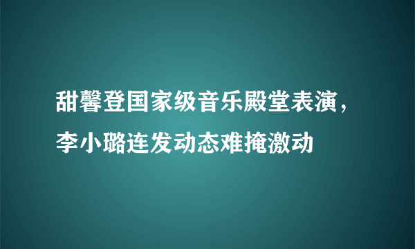 甜馨登国家级音乐殿堂表演，李小璐连发动态难掩激动