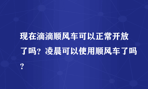 现在滴滴顺风车可以正常开放了吗？凌晨可以使用顺风车了吗？