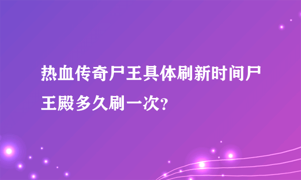 热血传奇尸王具体刷新时间尸王殿多久刷一次？