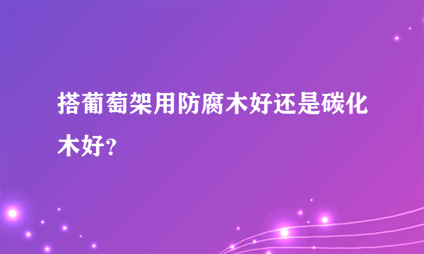 搭葡萄架用防腐木好还是碳化木好？