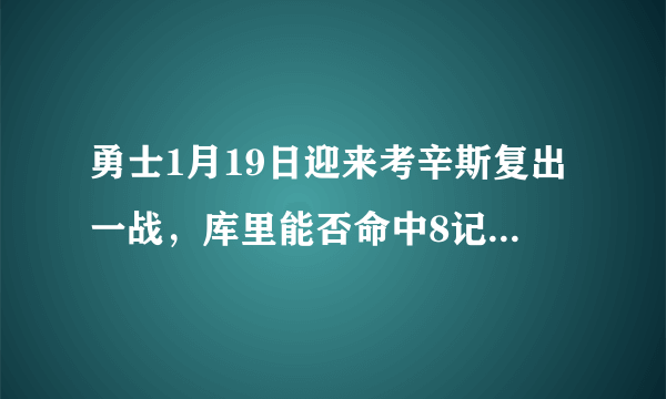 勇士1月19日迎来考辛斯复出一战，库里能否命中8记三分或者以上，继续创造记录呢？