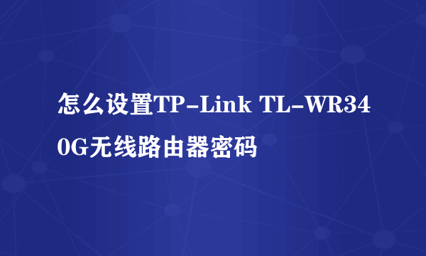 怎么设置TP-Link TL-WR340G无线路由器密码