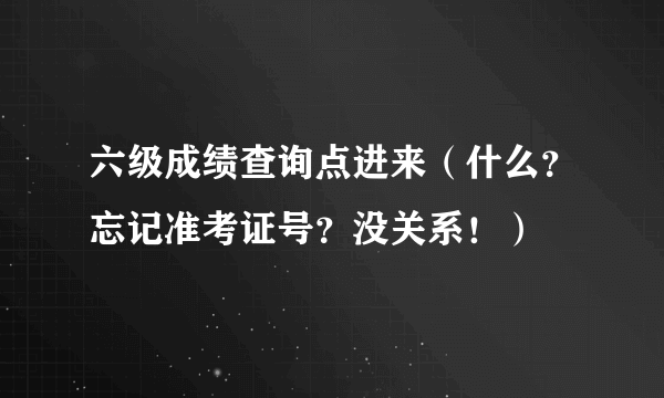 六级成绩查询点进来（什么？忘记准考证号？没关系！）