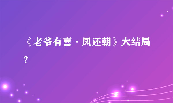 《老爷有喜·凤还朝》大结局？